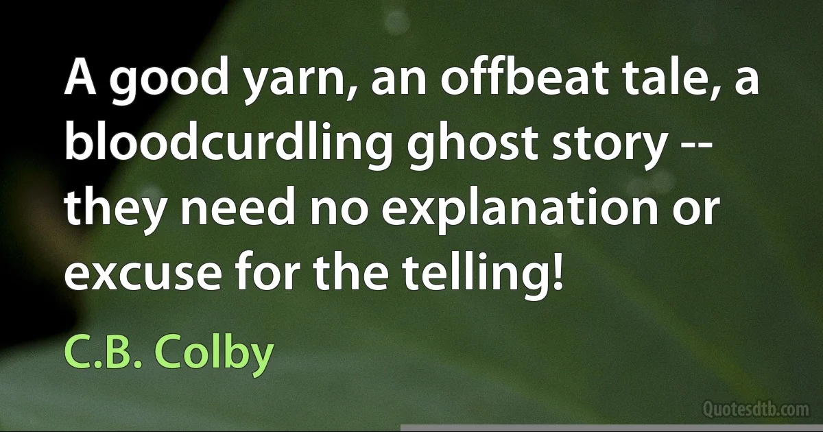 A good yarn, an offbeat tale, a bloodcurdling ghost story -- they need no explanation or excuse for the telling! (C.B. Colby)