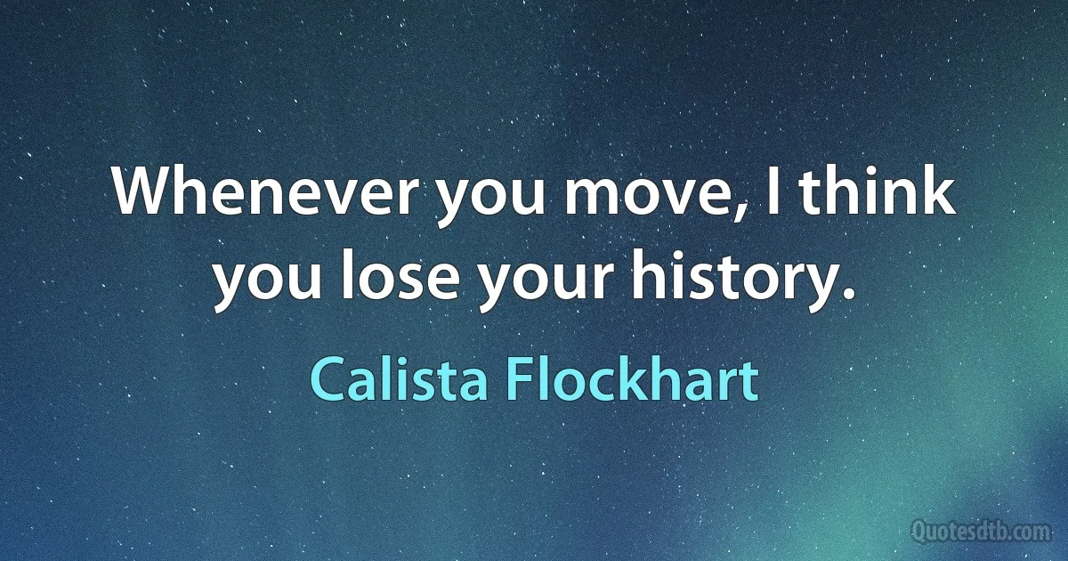 Whenever you move, I think you lose your history. (Calista Flockhart)