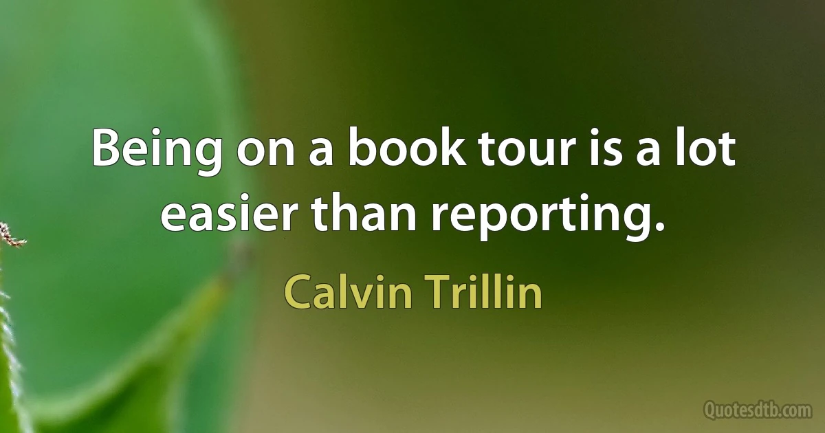 Being on a book tour is a lot easier than reporting. (Calvin Trillin)