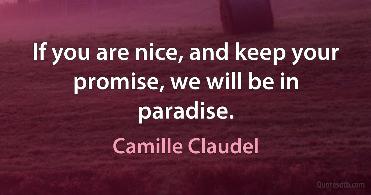 If you are nice, and keep your promise, we will be in paradise. (Camille Claudel)