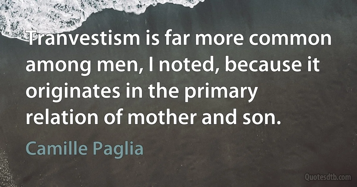 Tranvestism is far more common among men, I noted, because it originates in the primary relation of mother and son. (Camille Paglia)