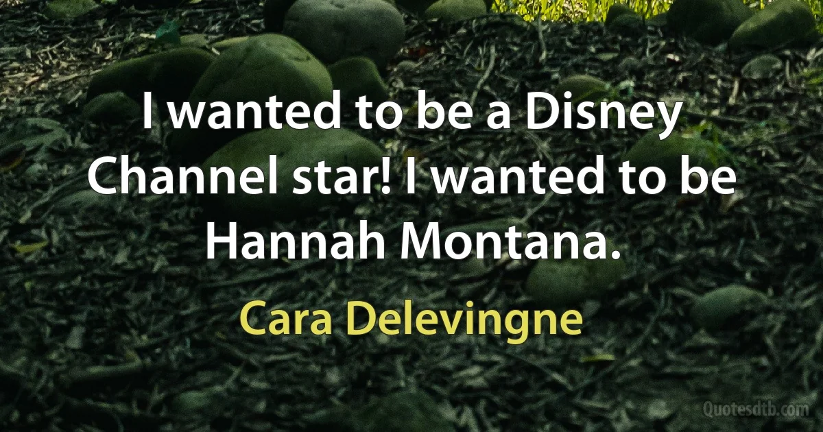 I wanted to be a Disney Channel star! I wanted to be Hannah Montana. (Cara Delevingne)