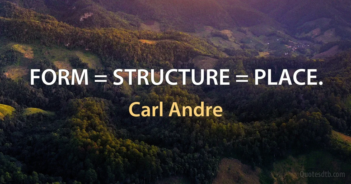 FORM = STRUCTURE = PLACE. (Carl Andre)