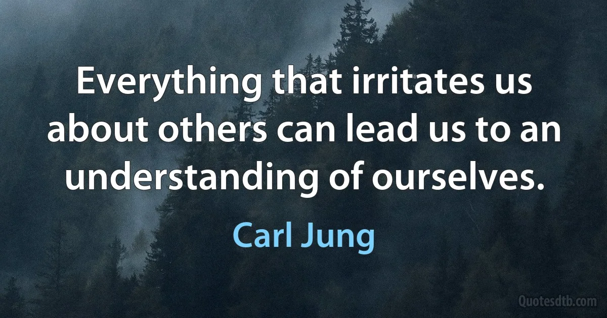 Everything that irritates us about others can lead us to an understanding of ourselves. (Carl Jung)