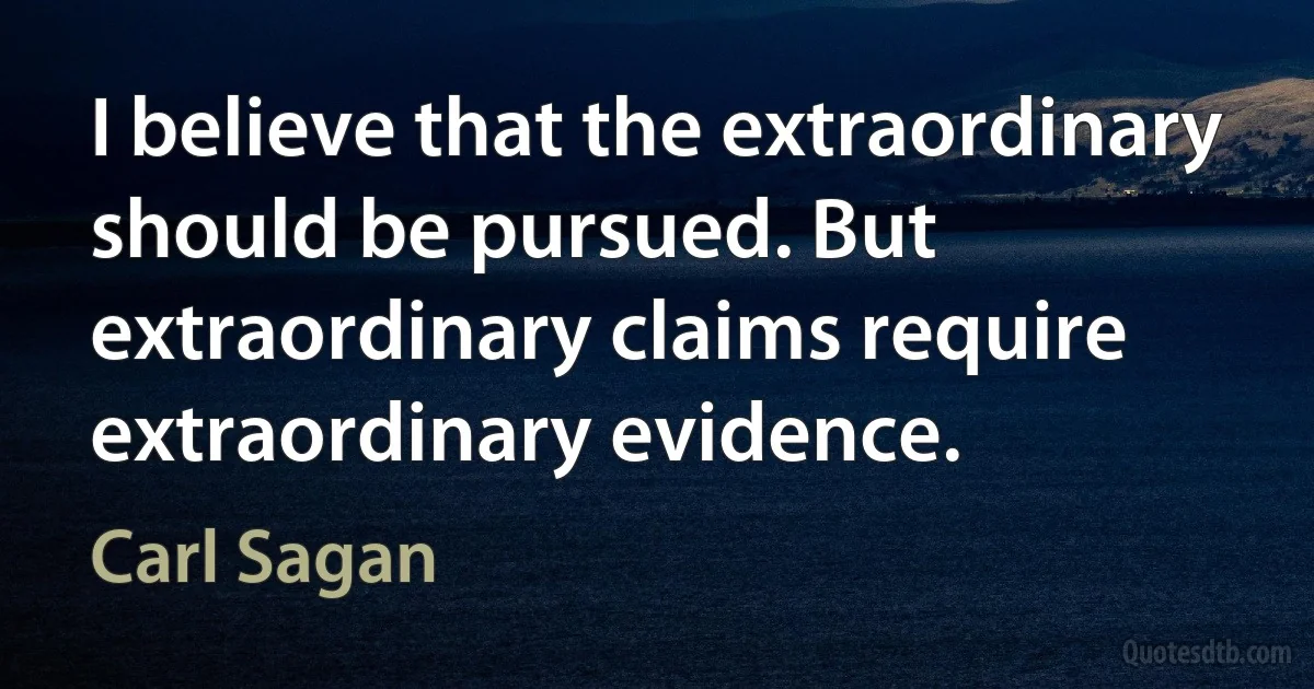 I believe that the extraordinary should be pursued. But extraordinary claims require extraordinary evidence. (Carl Sagan)