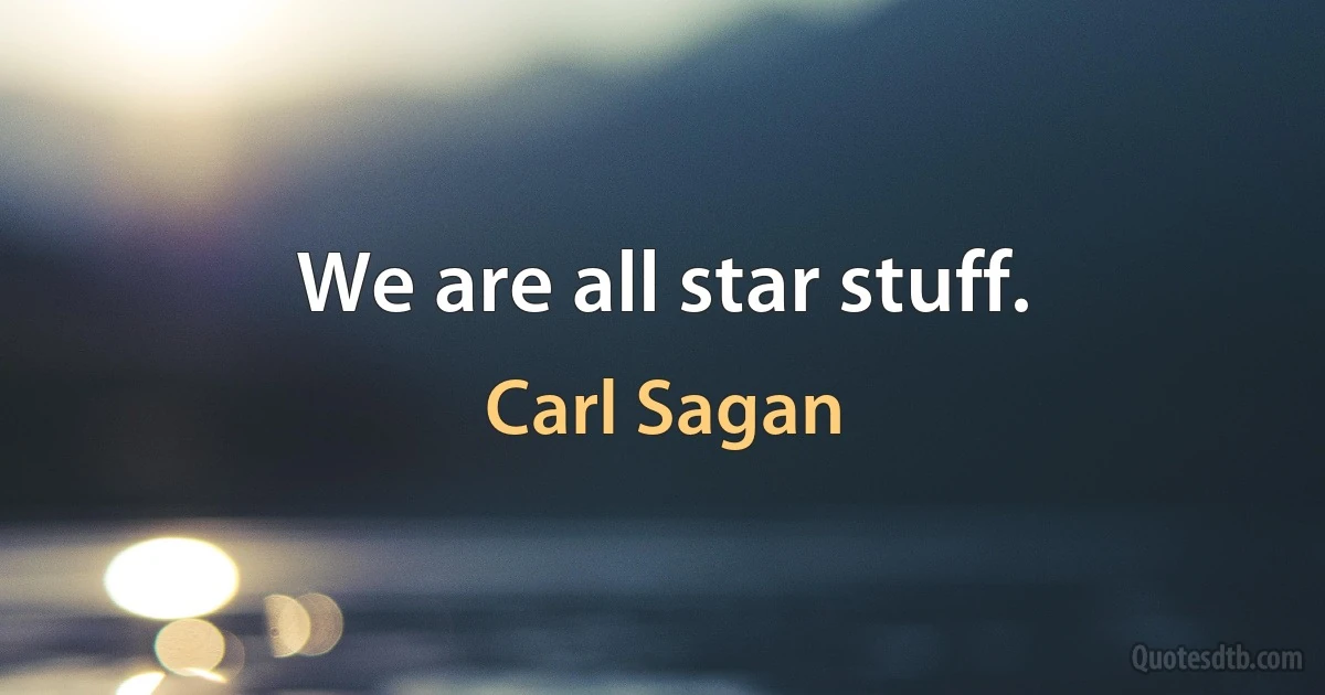 We are all star stuff. (Carl Sagan)