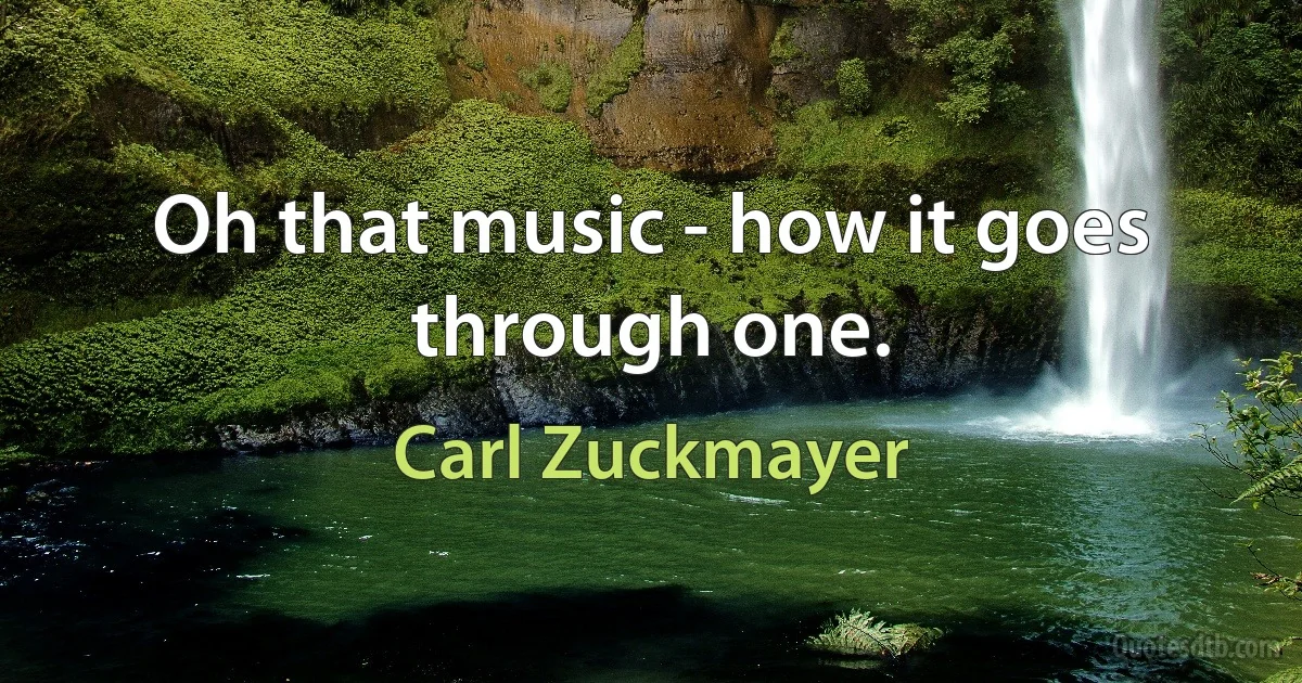 Oh that music - how it goes through one. (Carl Zuckmayer)