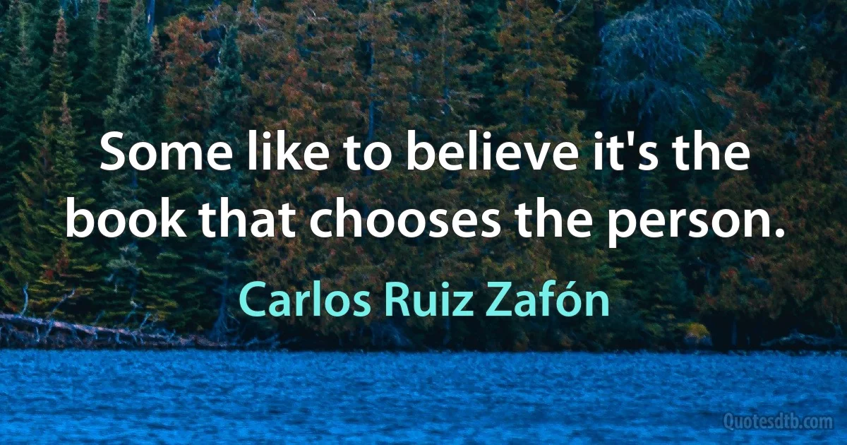 Some like to believe it's the book that chooses the person. (Carlos Ruiz Zafón)