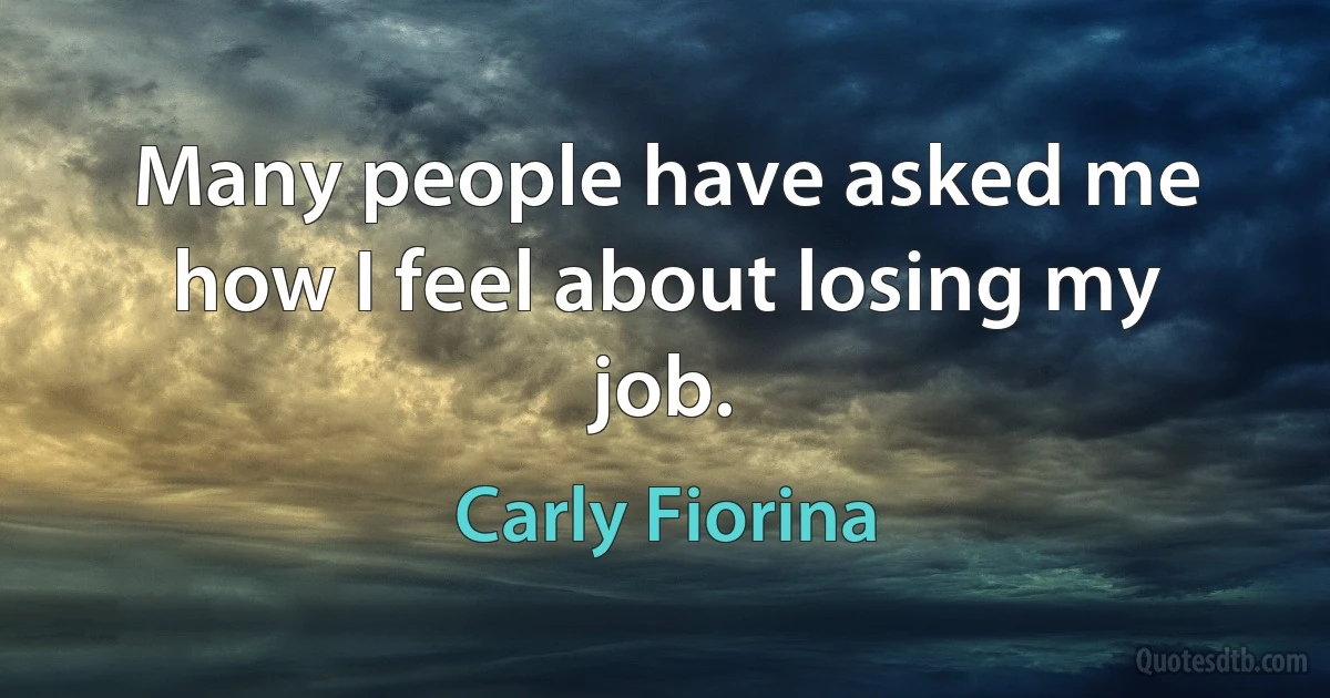 Many people have asked me how I feel about losing my job. (Carly Fiorina)