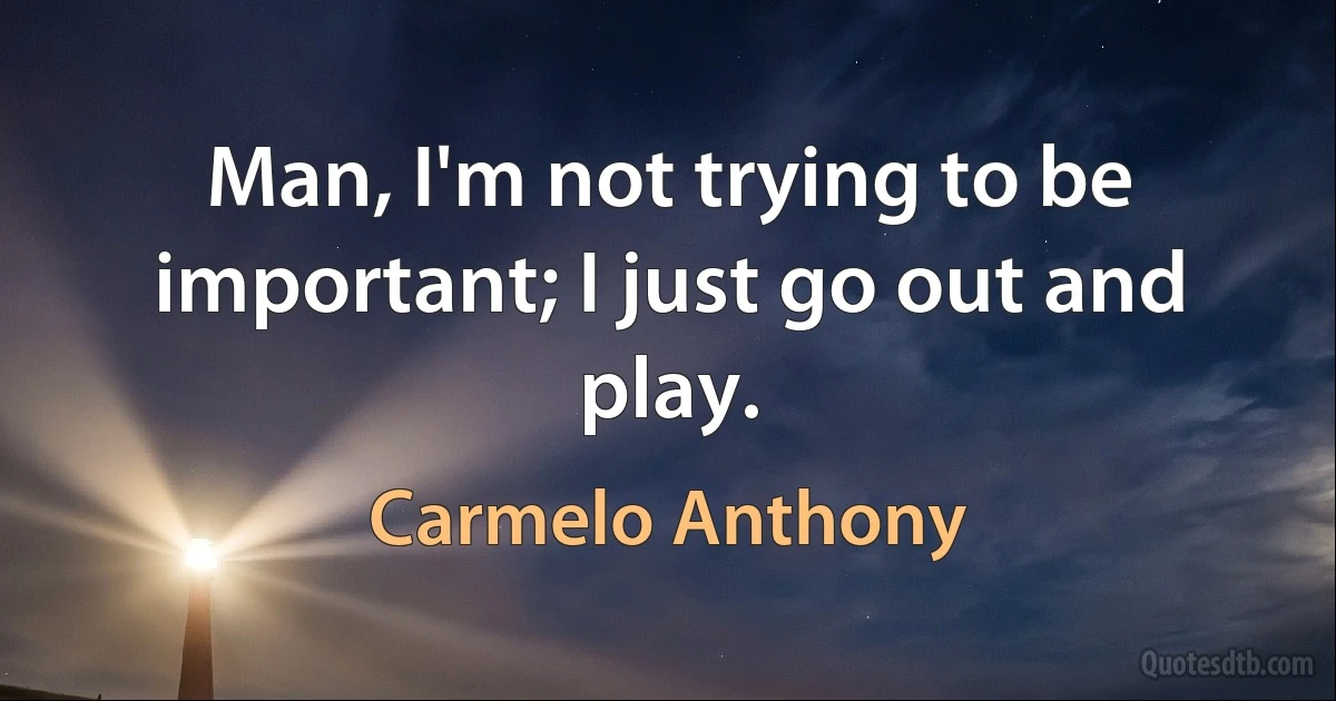 Man, I'm not trying to be important; I just go out and play. (Carmelo Anthony)