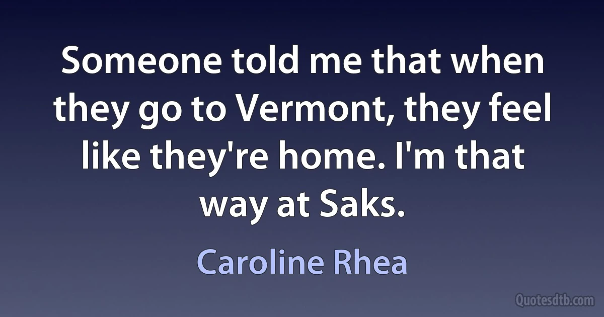 Someone told me that when they go to Vermont, they feel like they're home. I'm that way at Saks. (Caroline Rhea)