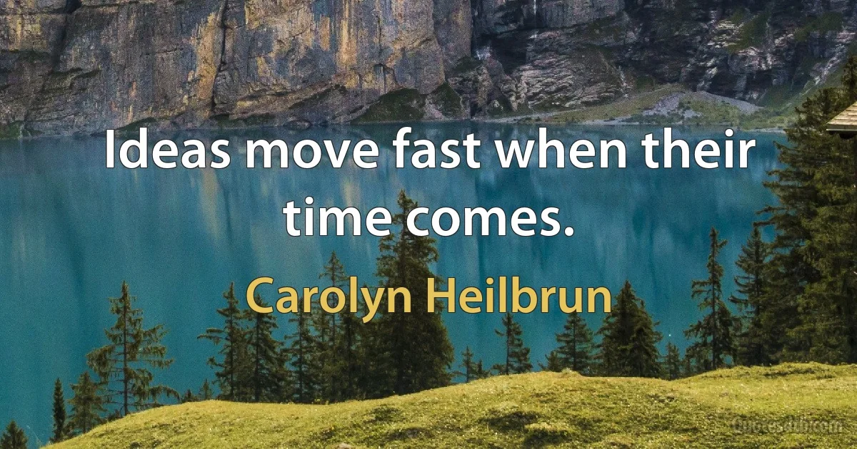 Ideas move fast when their time comes. (Carolyn Heilbrun)