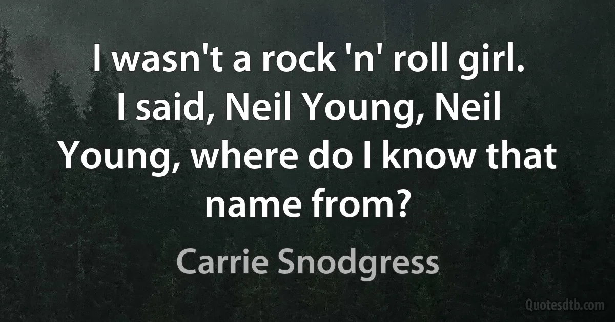 I wasn't a rock 'n' roll girl. I said, Neil Young, Neil Young, where do I know that name from? (Carrie Snodgress)