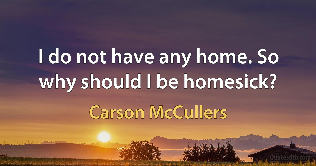 I do not have any home. So why should I be homesick? (Carson McCullers)