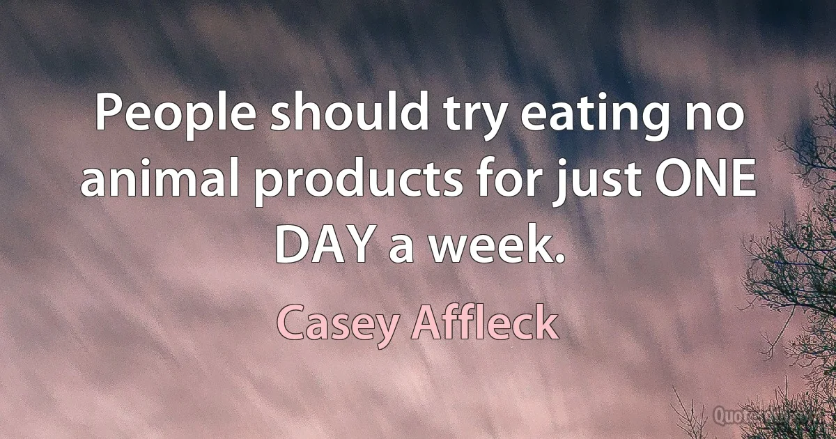 People should try eating no animal products for just ONE DAY a week. (Casey Affleck)