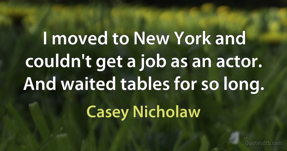 I moved to New York and couldn't get a job as an actor. And waited tables for so long. (Casey Nicholaw)