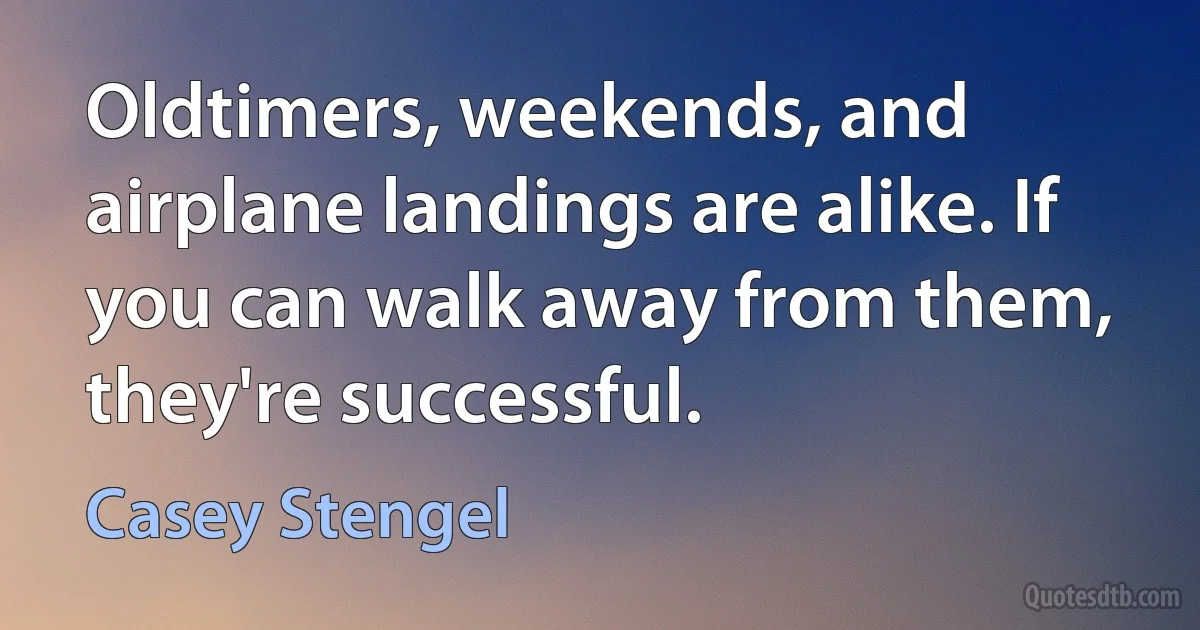 Oldtimers, weekends, and airplane landings are alike. If you can walk away from them, they're successful. (Casey Stengel)