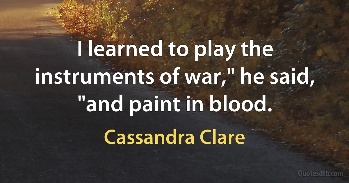 I learned to play the instruments of war," he said, "and paint in blood. (Cassandra Clare)