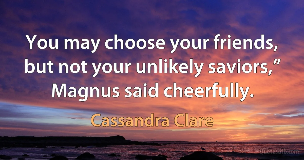 You may choose your friends, but not your unlikely saviors,” Magnus said cheerfully. (Cassandra Clare)