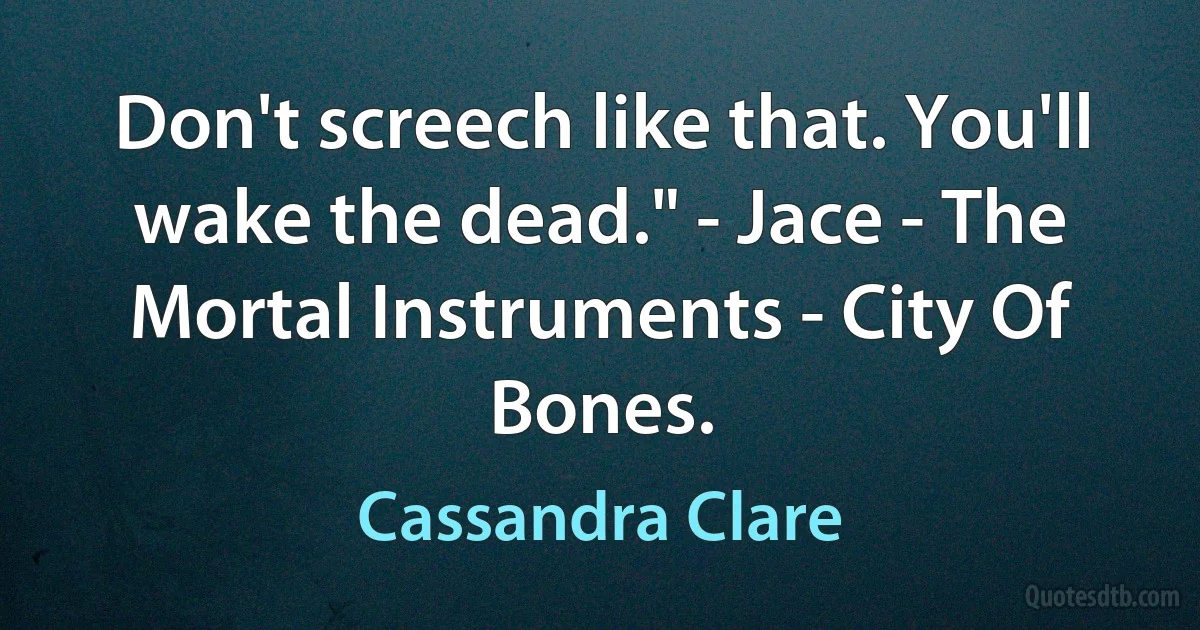 Don't screech like that. You'll wake the dead." - Jace - The Mortal Instruments - City Of Bones. (Cassandra Clare)