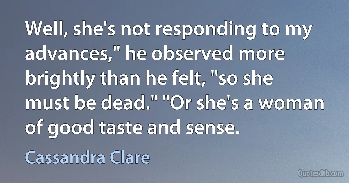 Well, she's not responding to my advances," he observed more brightly than he felt, "so she must be dead." "Or she's a woman of good taste and sense. (Cassandra Clare)