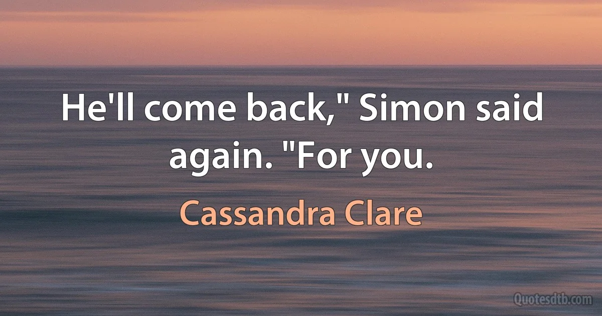 He'll come back," Simon said again. "For you. (Cassandra Clare)