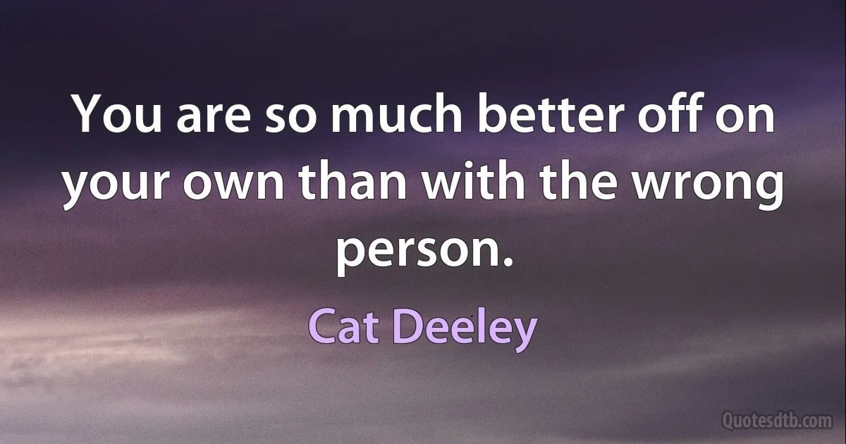 You are so much better off on your own than with the wrong person. (Cat Deeley)