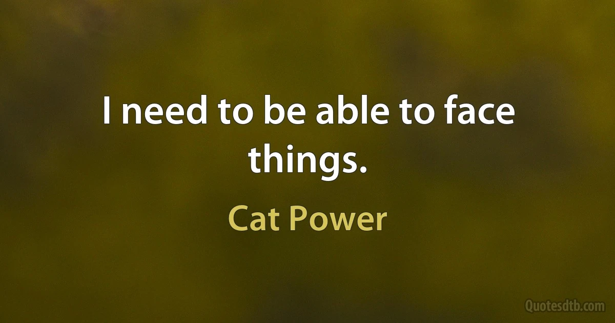 I need to be able to face things. (Cat Power)