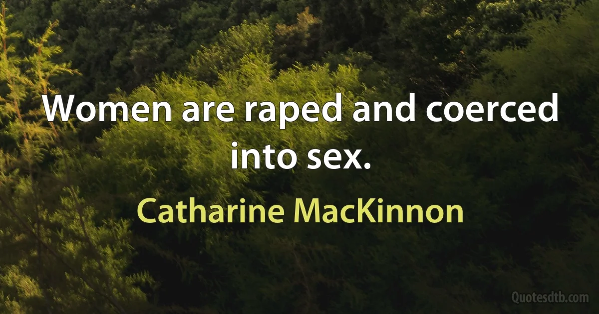 Women are raped and coerced into sex. (Catharine MacKinnon)