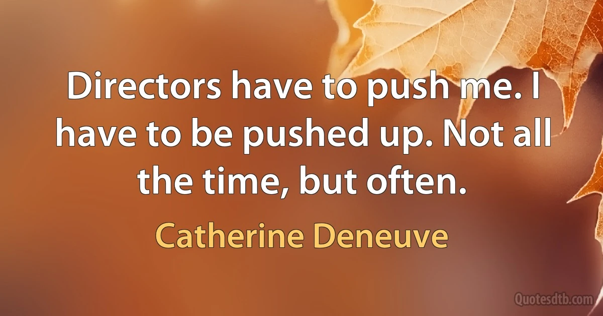 Directors have to push me. I have to be pushed up. Not all the time, but often. (Catherine Deneuve)