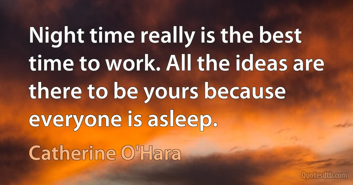 Night time really is the best time to work. All the ideas are there to be yours because everyone is asleep. (Catherine O'Hara)