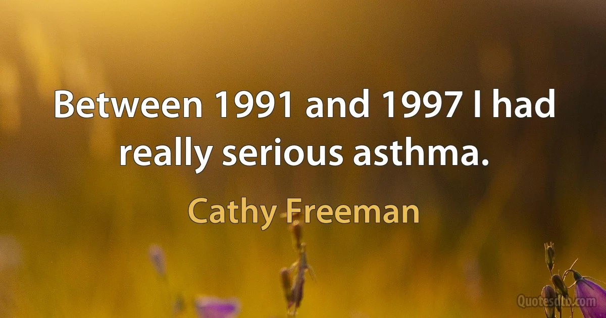 Between 1991 and 1997 I had really serious asthma. (Cathy Freeman)