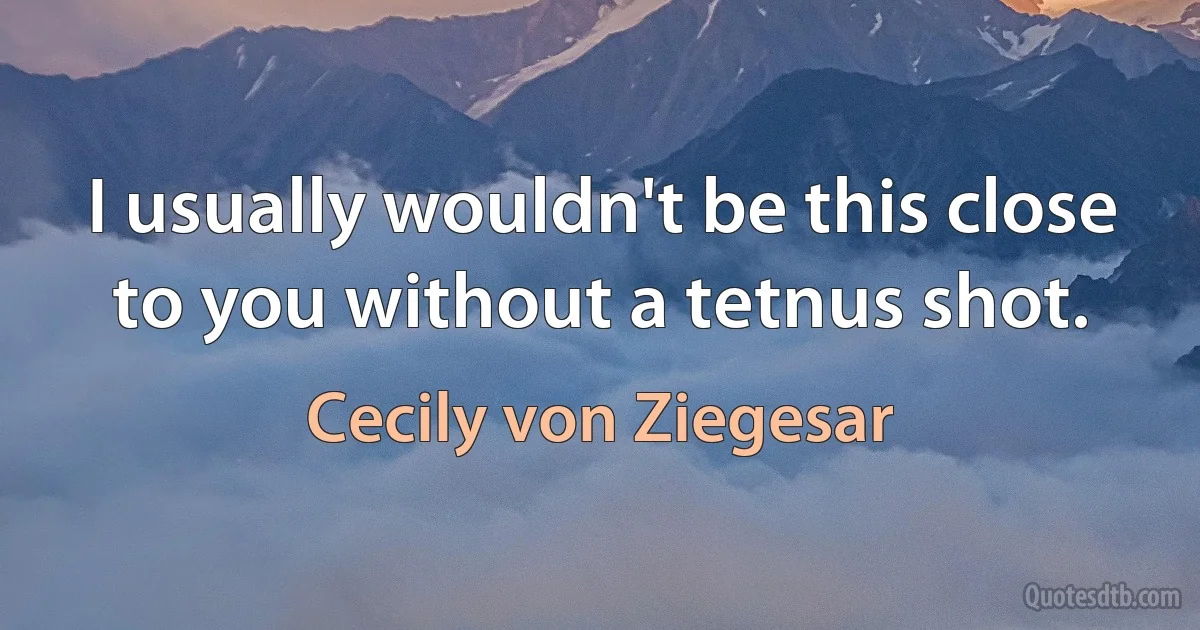 I usually wouldn't be this close to you without a tetnus shot. (Cecily von Ziegesar)