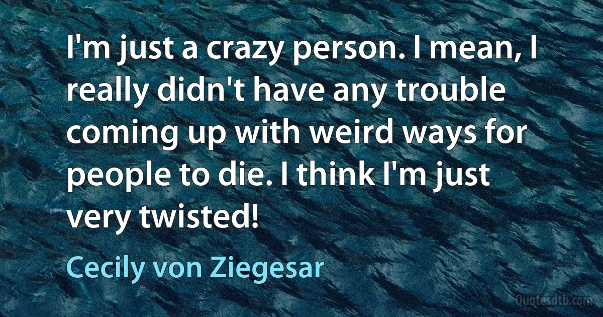 I'm just a crazy person. I mean, I really didn't have any trouble coming up with weird ways for people to die. I think I'm just very twisted! (Cecily von Ziegesar)