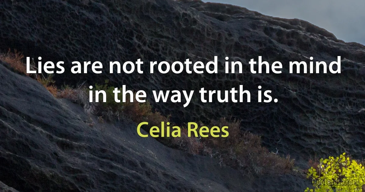 Lies are not rooted in the mind in the way truth is. (Celia Rees)