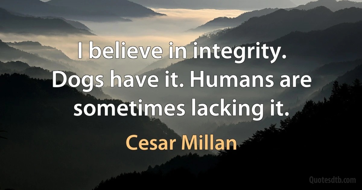 I believe in integrity. Dogs have it. Humans are sometimes lacking it. (Cesar Millan)