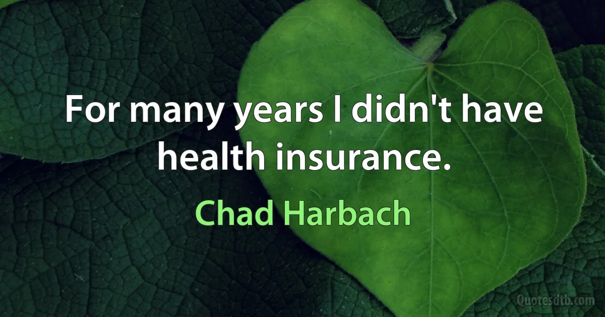 For many years I didn't have health insurance. (Chad Harbach)