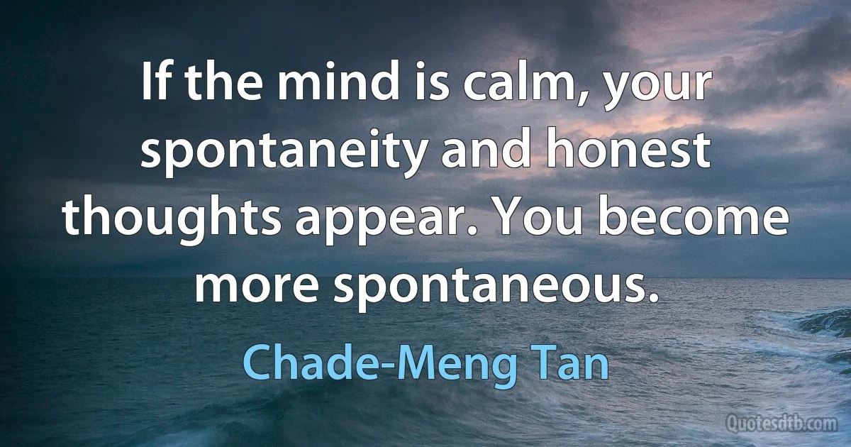 If the mind is calm, your spontaneity and honest thoughts appear. You become more spontaneous. (Chade-Meng Tan)