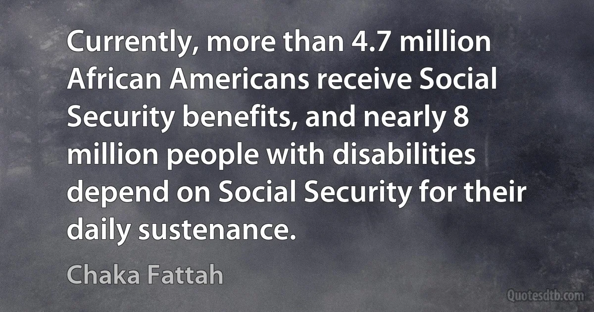 Currently, more than 4.7 million African Americans receive Social Security benefits, and nearly 8 million people with disabilities depend on Social Security for their daily sustenance. (Chaka Fattah)