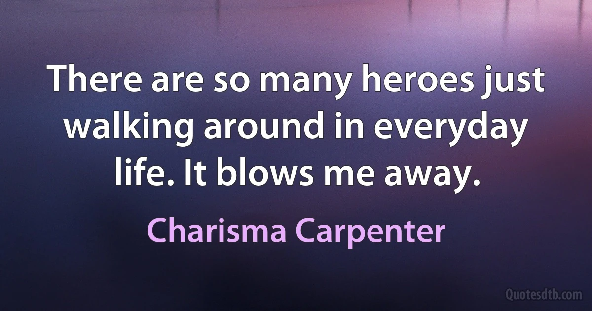 There are so many heroes just walking around in everyday life. It blows me away. (Charisma Carpenter)