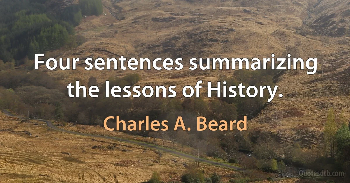 Four sentences summarizing the lessons of History. (Charles A. Beard)