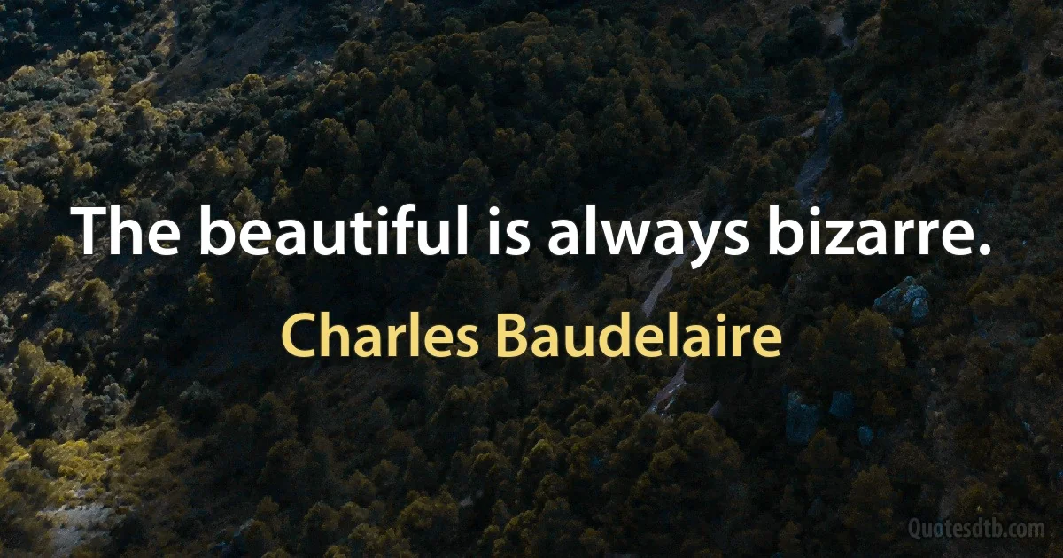 The beautiful is always bizarre. (Charles Baudelaire)