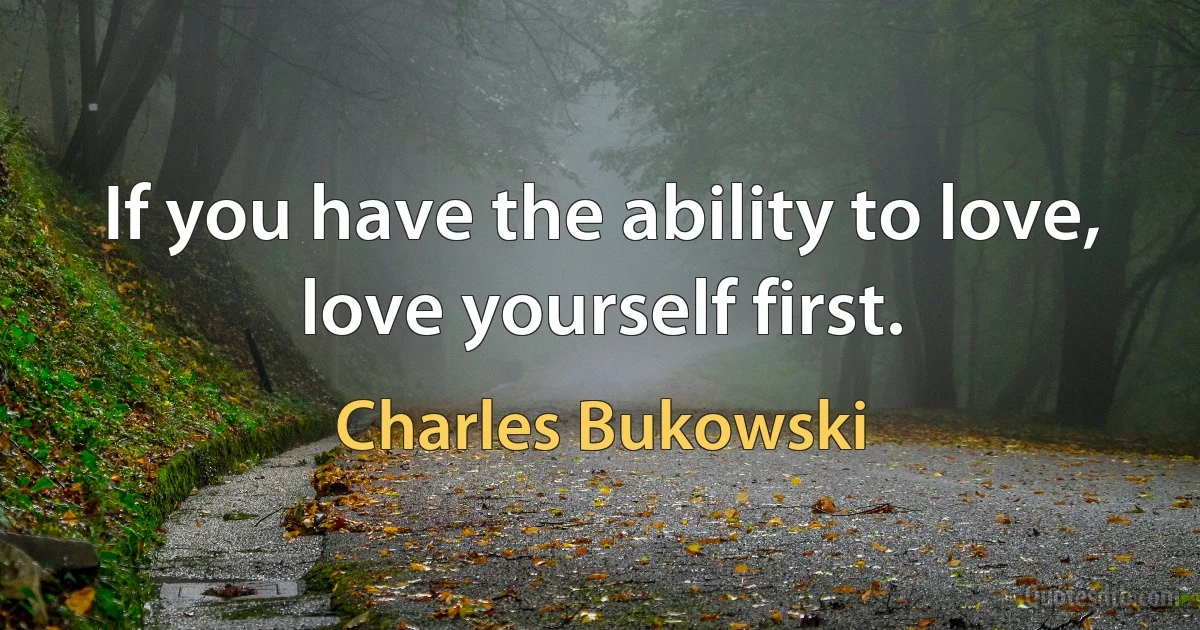 If you have the ability to love, love yourself first. (Charles Bukowski)