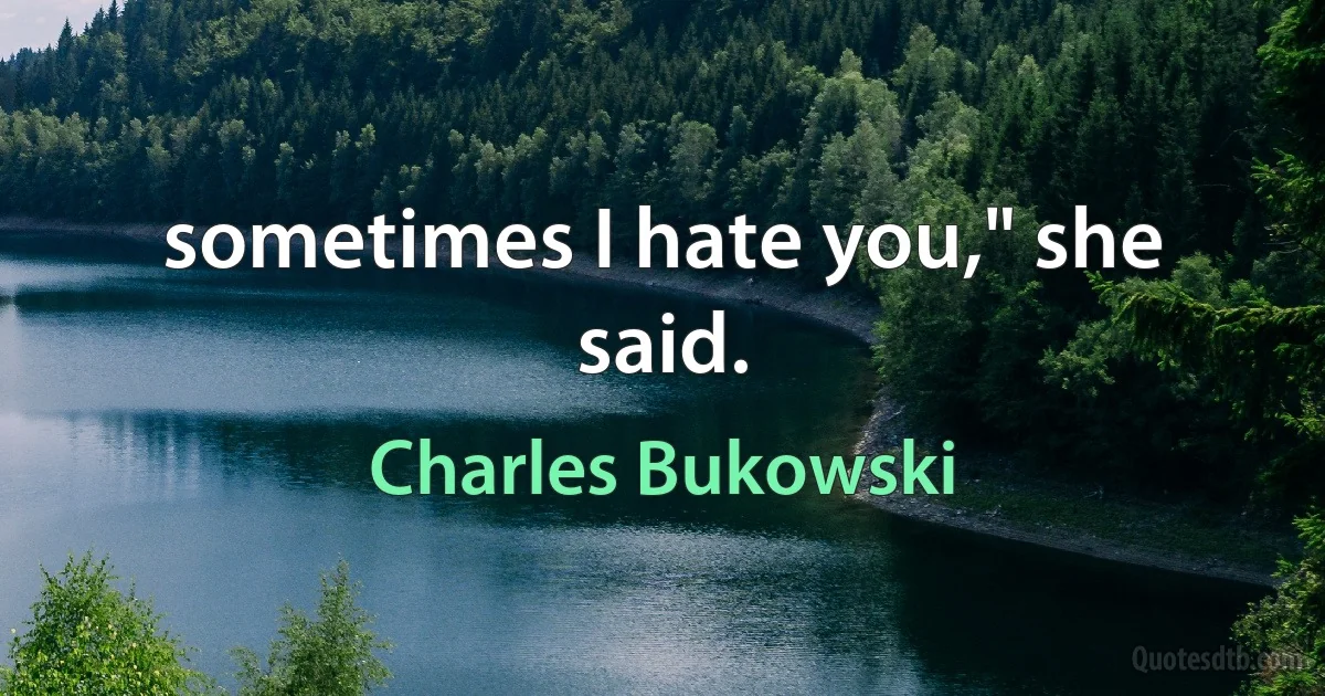 sometimes I hate you," she said. (Charles Bukowski)