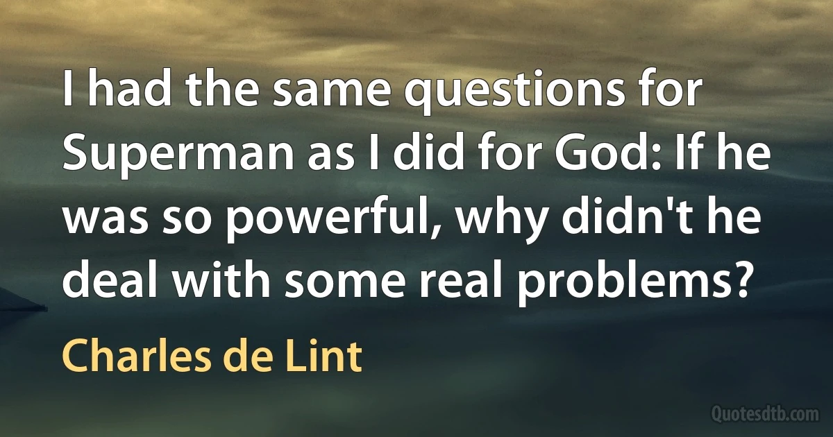 I had the same questions for Superman as I did for God: If he was so powerful, why didn't he deal with some real problems? (Charles de Lint)