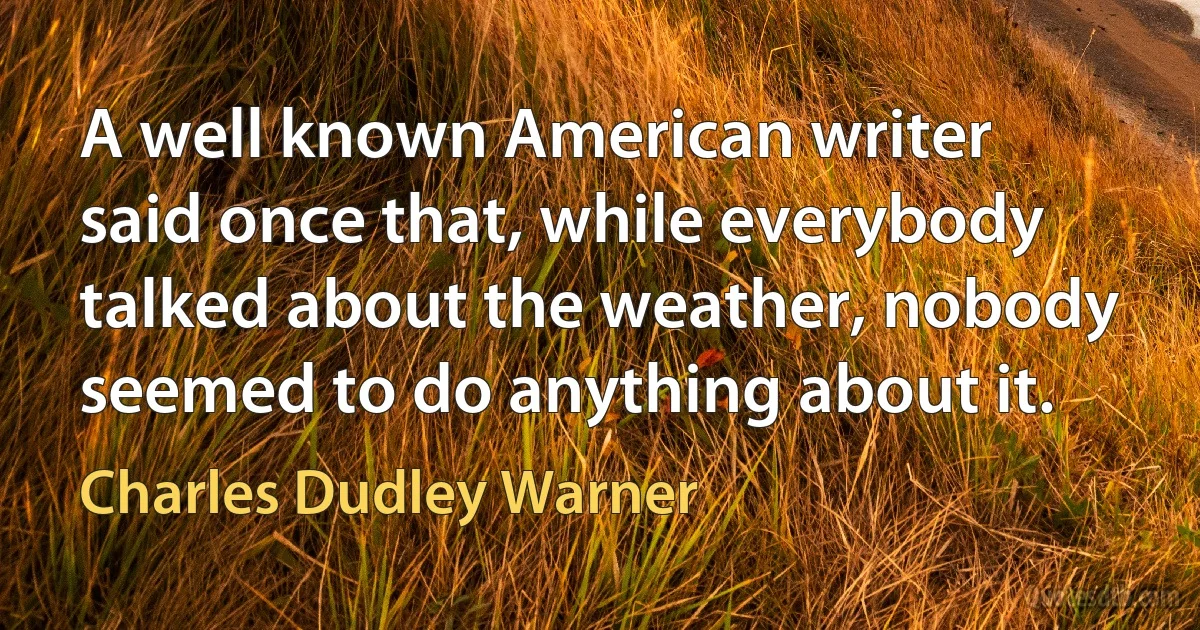 A well known American writer said once that, while everybody talked about the weather, nobody seemed to do anything about it. (Charles Dudley Warner)