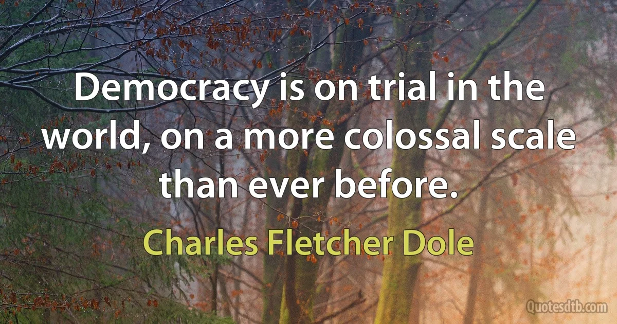 Democracy is on trial in the world, on a more colossal scale than ever before. (Charles Fletcher Dole)