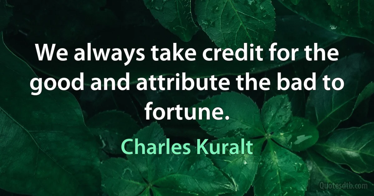 We always take credit for the good and attribute the bad to fortune. (Charles Kuralt)