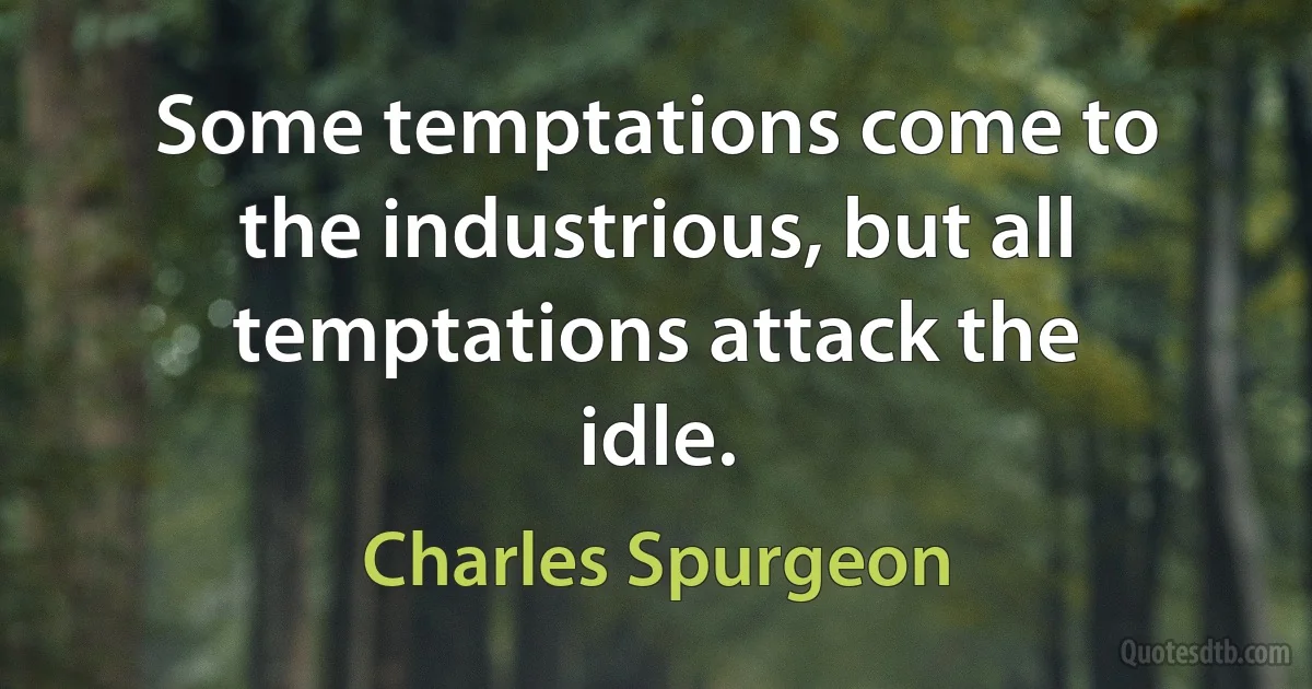 Some temptations come to the industrious, but all temptations attack the idle. (Charles Spurgeon)