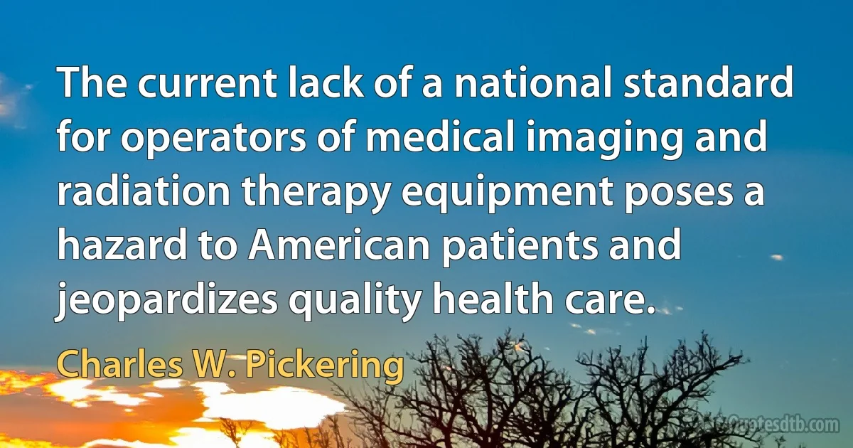 The current lack of a national standard for operators of medical imaging and radiation therapy equipment poses a hazard to American patients and jeopardizes quality health care. (Charles W. Pickering)